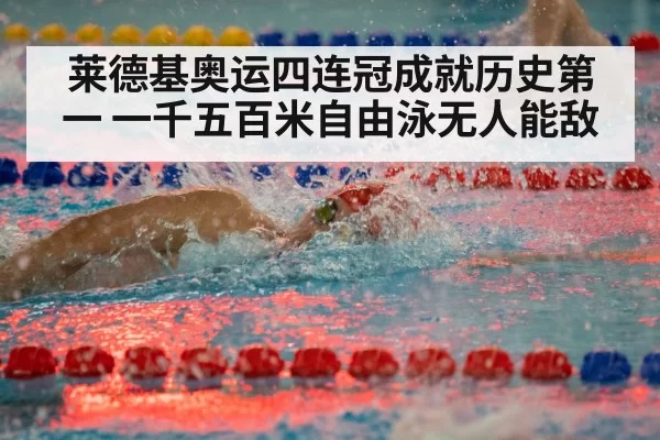 莱德基奥运四连冠成就历史第一 一千五百米自由泳无人能敌