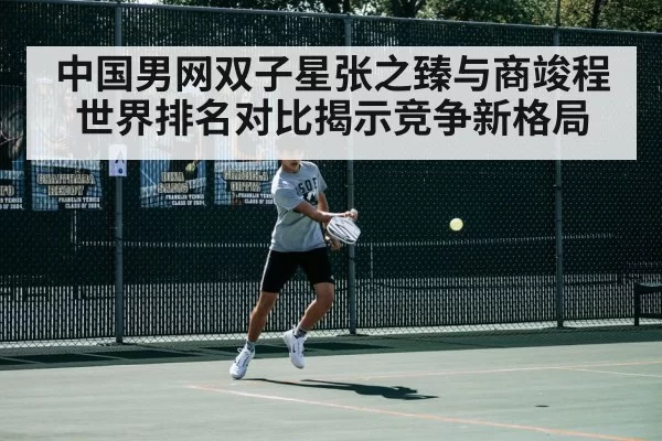 中国男网双子星张之臻与商竣程世界排名对比揭示竞争新格局