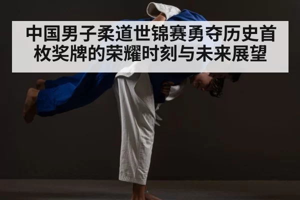 中国男子柔道世锦赛勇夺历史首枚奖牌的荣耀时刻与未来展望