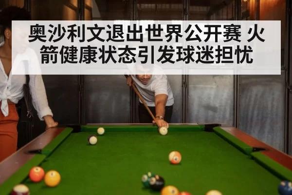 奥沙利文退出世界公开赛 火箭健康状态引发球迷担忧