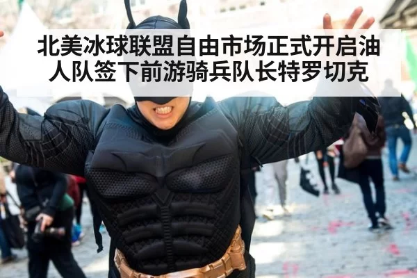 北美冰球联盟自由市场正式开启油人队签下前游骑兵队长特罗切克
