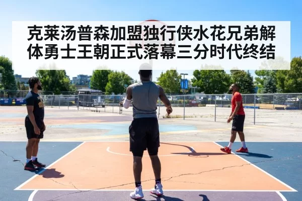 克莱汤普森加盟独行侠水花兄弟解体勇士王朝正式落幕三分时代终结