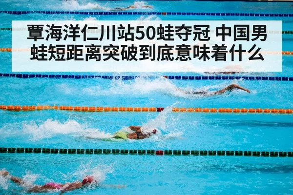 覃海洋仁川站50蛙夺冠 中国男蛙短距离突破到底意味着什么