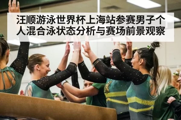 汪顺游泳世界杯上海站参赛男子个人混合泳状态分析与赛场前景观察